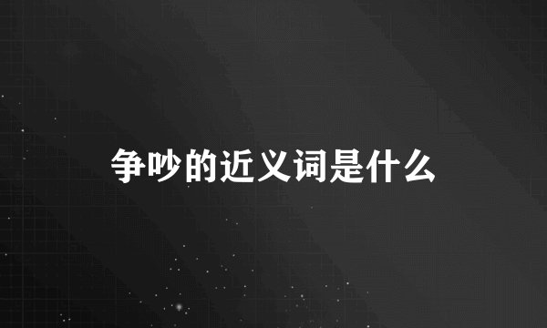 争吵的近义词是什么
