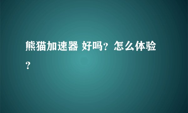 熊猫加速器 好吗？怎么体验？