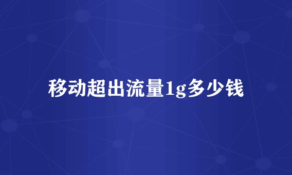 移动超出流量1g多少钱