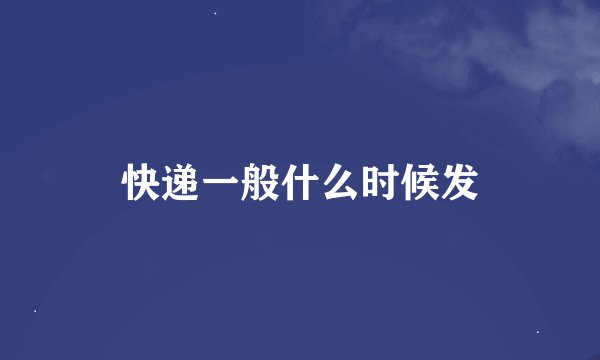 快递一般什么时候发