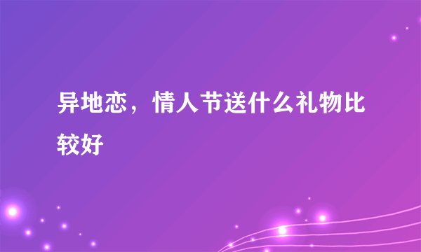 异地恋，情人节送什么礼物比较好