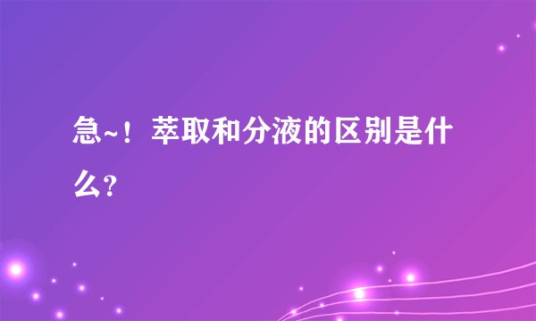 急~！萃取和分液的区别是什么？