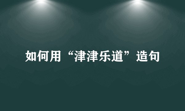 如何用“津津乐道”造句
