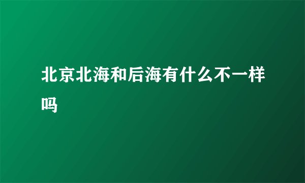 北京北海和后海有什么不一样吗