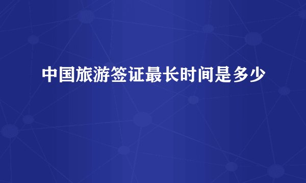 中国旅游签证最长时间是多少