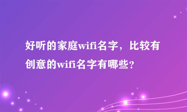 好听的家庭wifi名字，比较有创意的wifi名字有哪些？