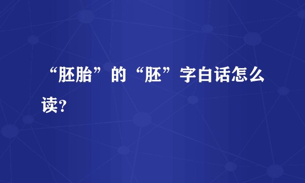 “胚胎”的“胚”字白话怎么读？