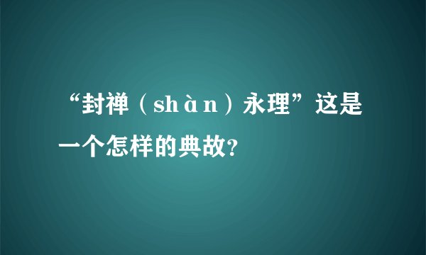 “封禅（shàn）永理”这是一个怎样的典故？