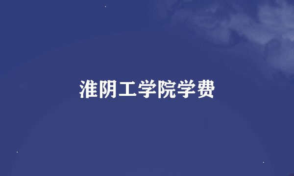 淮阴工学院学费