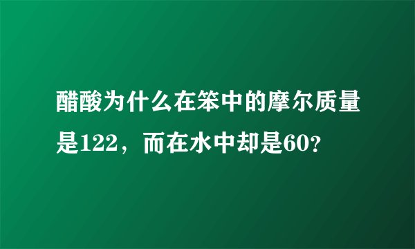 醋酸为什么在笨中的摩尔质量是122，而在水中却是60？