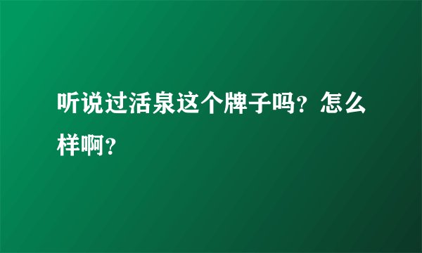 听说过活泉这个牌子吗？怎么样啊？