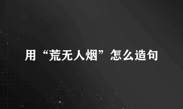 用“荒无人烟”怎么造句