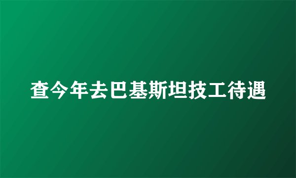 查今年去巴基斯坦技工待遇