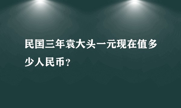民国三年袁大头一元现在值多少人民币？