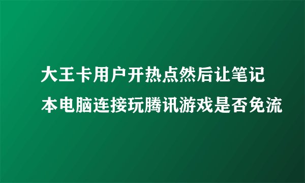 大王卡用户开热点然后让笔记本电脑连接玩腾讯游戏是否免流