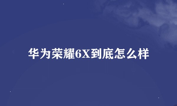 华为荣耀6X到底怎么样