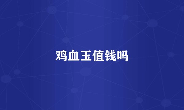 鸡血玉值钱吗