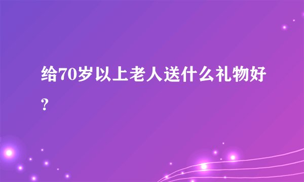 给70岁以上老人送什么礼物好?
