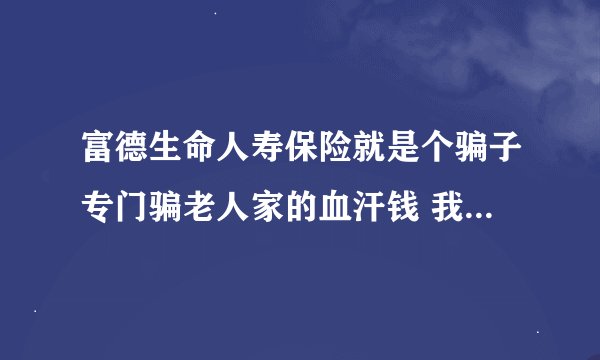 富德生命人寿保险就是个骗子专门骗老人家的血汗钱 我老妈的钱也骗进去了