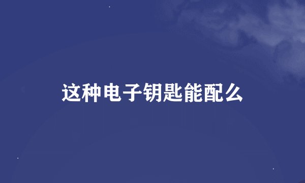 这种电子钥匙能配么