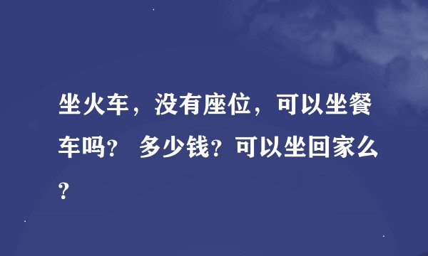 坐火车，没有座位，可以坐餐车吗？ 多少钱？可以坐回家么？