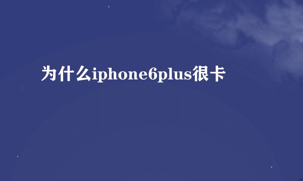 为什么iphone6plus很卡