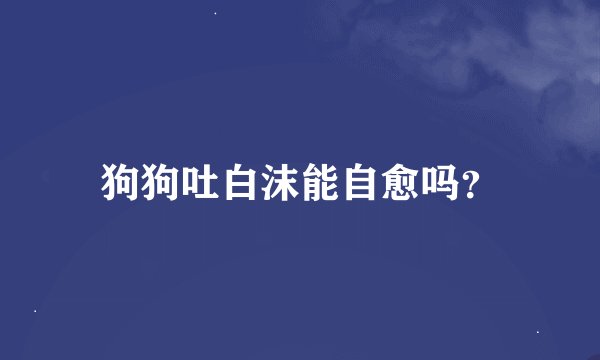 狗狗吐白沫能自愈吗？