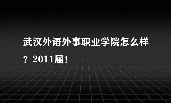武汉外语外事职业学院怎么样？2011届！