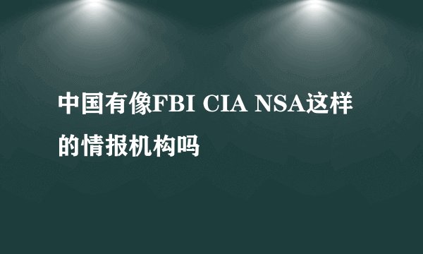 中国有像FBI CIA NSA这样的情报机构吗
