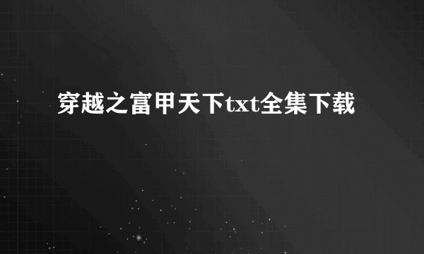 穿越之富甲天下txt全集下载