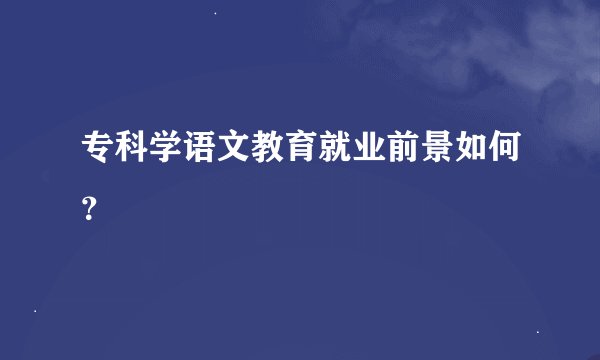专科学语文教育就业前景如何？