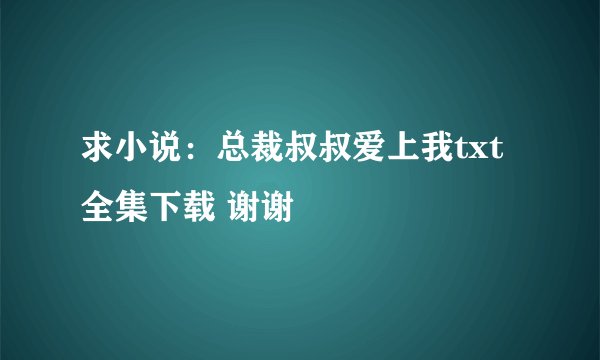 求小说：总裁叔叔爱上我txt全集下载 谢谢