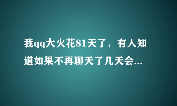 我qq大火花81天了，有人知道如果不再聊天了几天会熄灭啊？