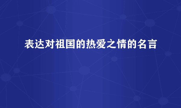 表达对祖国的热爱之情的名言