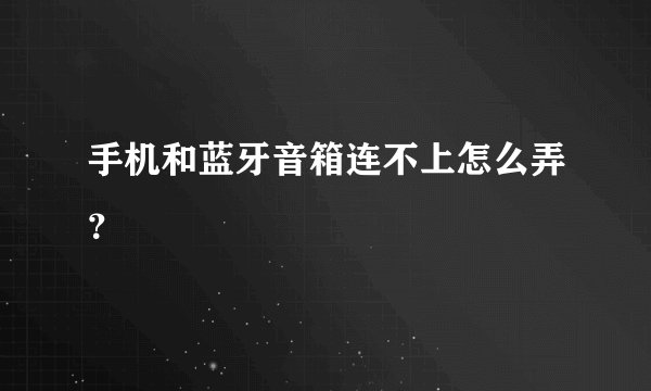 手机和蓝牙音箱连不上怎么弄？