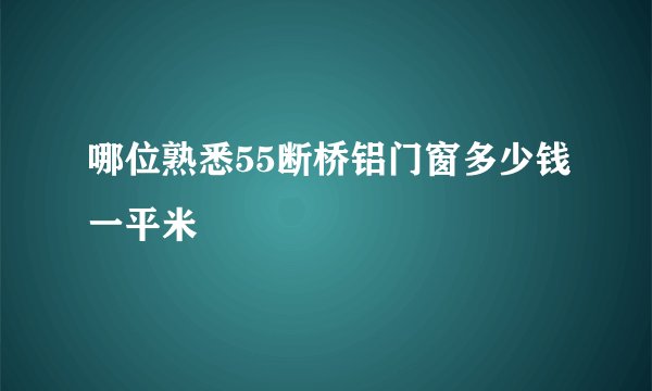 哪位熟悉55断桥铝门窗多少钱一平米