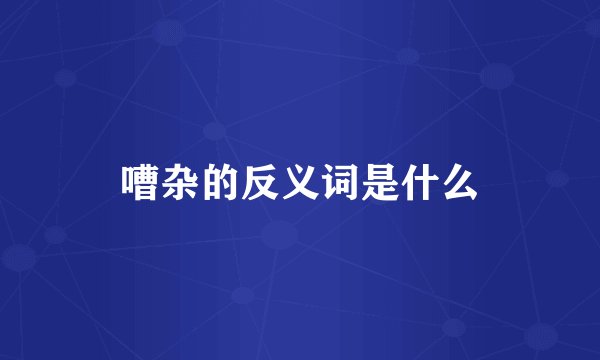 嘈杂的反义词是什么