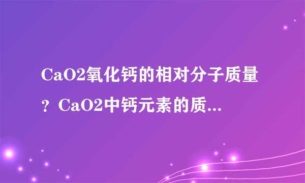 CaO2氧化钙的相对分子质量？CaO2中钙元素的质量分数是？