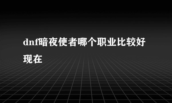 dnf暗夜使者哪个职业比较好现在