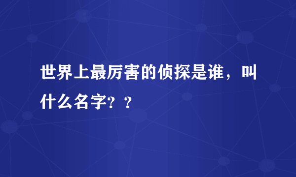 世界上最厉害的侦探是谁，叫什么名字？？