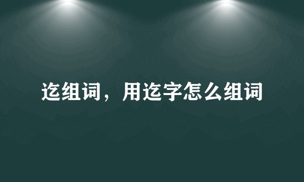 迄组词，用迄字怎么组词