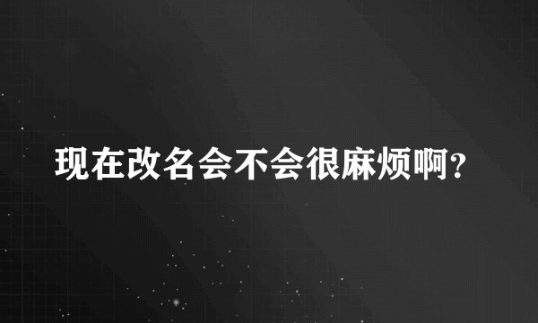 现在改名会不会很麻烦啊？