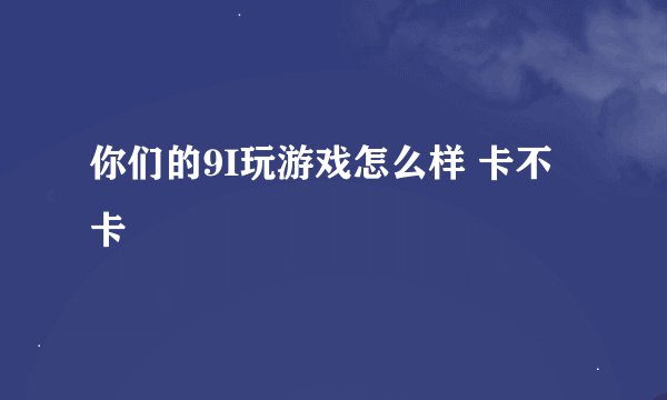 你们的9I玩游戏怎么样 卡不卡