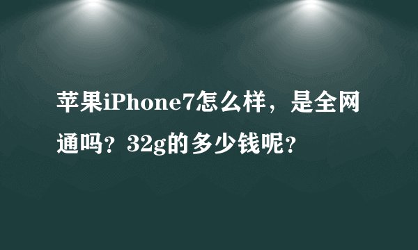 苹果iPhone7怎么样，是全网通吗？32g的多少钱呢？