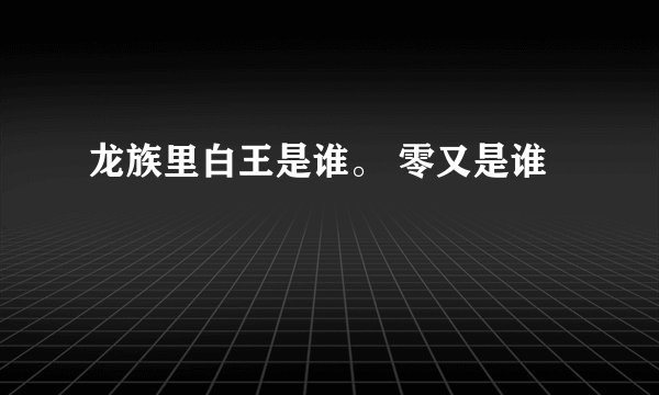 龙族里白王是谁。 零又是谁