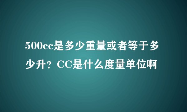 500cc是多少重量或者等于多少升？CC是什么度量单位啊