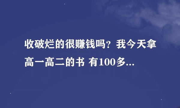 收破烂的很赚钱吗？我今天拿高一高二的书 有100多斤的书才给我20元他说2毛钱一斤 还有依拉罐