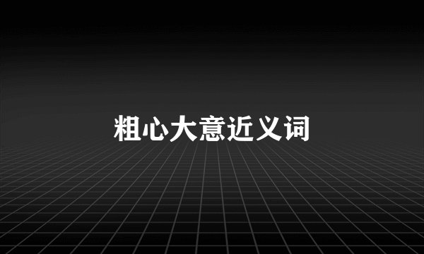 粗心大意近义词