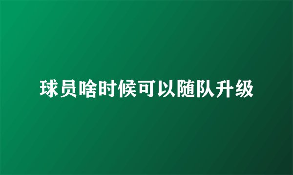 球员啥时候可以随队升级