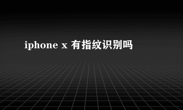iphone x 有指纹识别吗